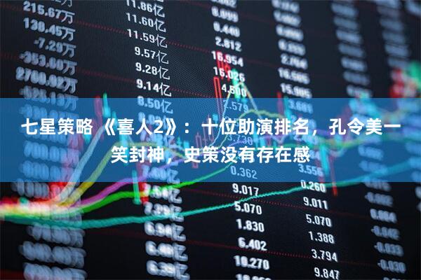 七星策略 《喜人2》：十位助演排名，孔令美一笑封神，史策没有存在感