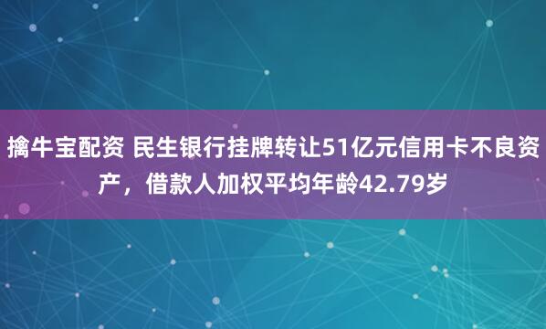 擒牛宝配资 民生银行挂牌转让51亿元信用卡不良资产，借款人加权平均年龄42.79岁