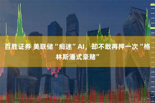 百胜证券 美联储“痴迷”AI，却不敢再押一次“格林斯潘式豪赌”