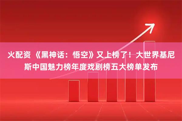 火配资 《黑神话：悟空》又上榜了！大世界基尼斯中国魅力榜年度戏剧榜五大榜单发布