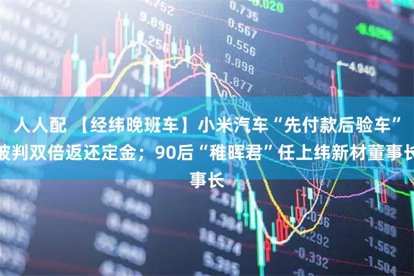 人人配 【经纬晚班车】小米汽车“先付款后验车”被判双倍返还定金；90后“稚晖君”任上纬新材董事长