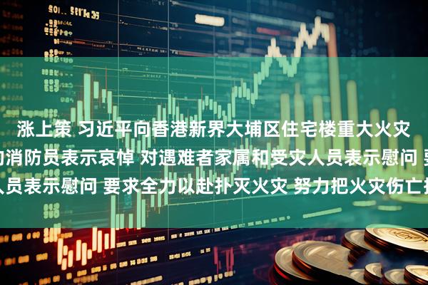 涨上策 习近平向香港新界大埔区住宅楼重大火灾事故遇难人员和殉职的消防员表示哀悼 对遇难者家属和受灾人员表示慰问 要求全力以赴扑灭火灾 努力把火灾伤亡损失降到最低