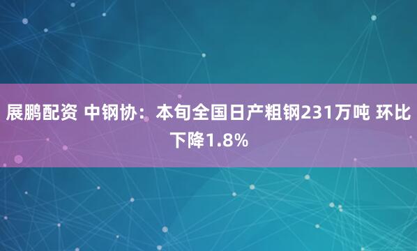 展鹏配资 中钢协：本旬全国日产粗钢231万吨 环比下降1.8%