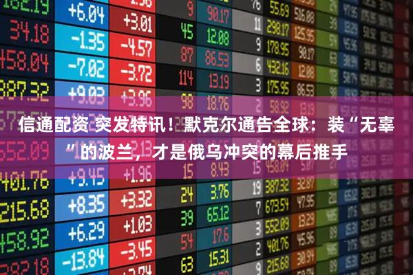 信通配资 突发特讯！默克尔通告全球：装“无辜”的波兰，才是俄乌冲突的幕后推手