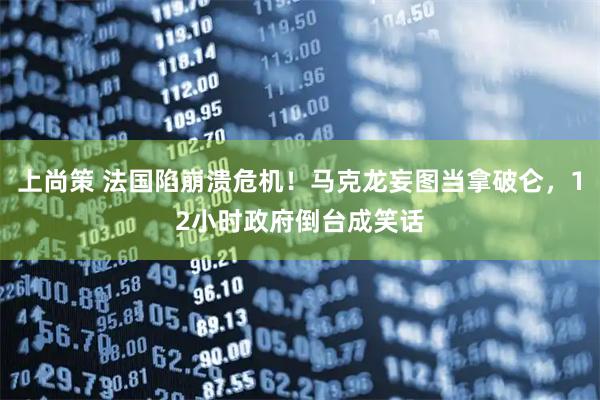 上尚策 法国陷崩溃危机!马克龙妄图当拿破仑,12小时政府倒台成笑话