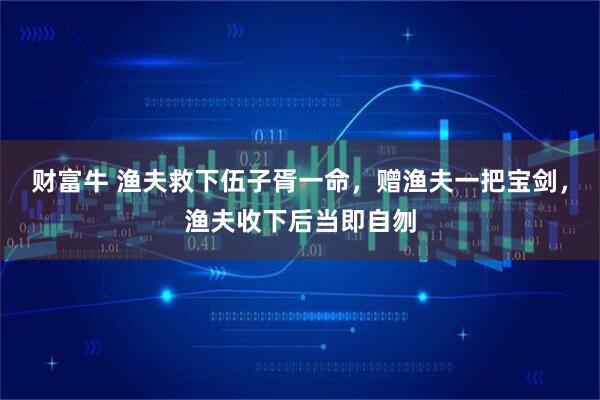 财富牛 渔夫救下伍子胥一命，赠渔夫一把宝剑，渔夫收下后当即自刎