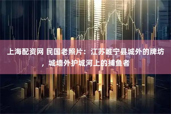 上海配资网 民国老照片：江苏睢宁县城外的牌坊，城墙外护城河上的捕鱼者