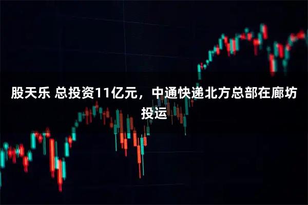 股天乐 总投资11亿元，中通快递北方总部在廊坊投运