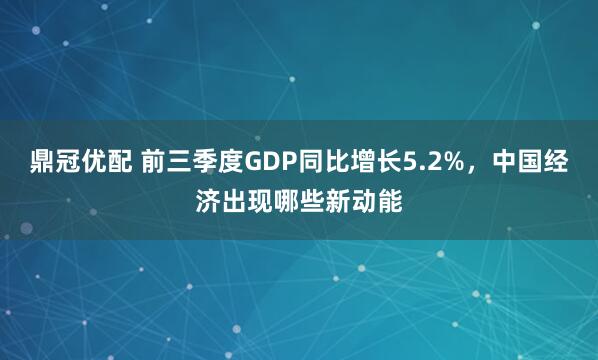 鼎冠优配 前三季度GDP同比增长5.2%，中国经济出现哪些新动能
