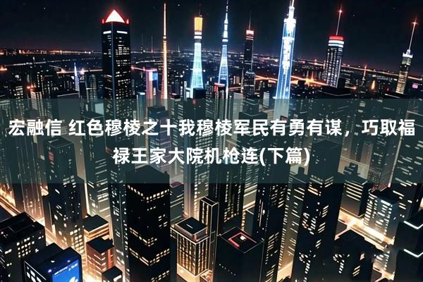 宏融信 红色穆棱之十我穆棱军民有勇有谋，巧取福禄王家大院机枪连(下篇)