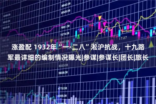 涨盈配 1932年“一·二八”淞沪抗战，十九路军最详细的编制情况曝光|参谋|参谋长|团长|旅长