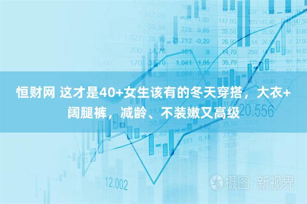 恒财网 这才是40+女生该有的冬天穿搭，大衣+阔腿裤，减龄、不装嫩又高级