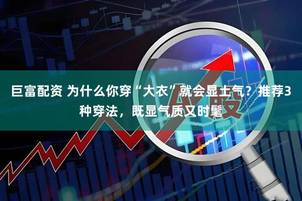 巨富配资 为什么你穿“大衣”就会显土气？推荐3种穿法，既显气质又时髦