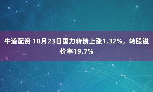 牛道配资 10月23日国力转债上涨1.32%，转股溢价率19.7%