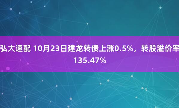 弘大速配 10月23日建龙转债上涨0.5%，转股溢价率135.47%
