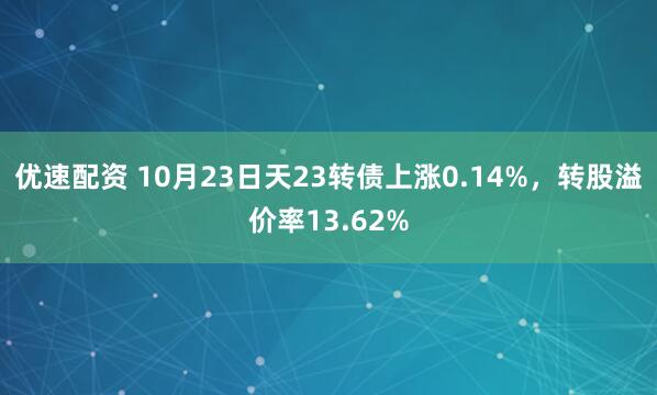 优速配资 10月23日天23转债上涨0.14%，转股溢价率13.62%