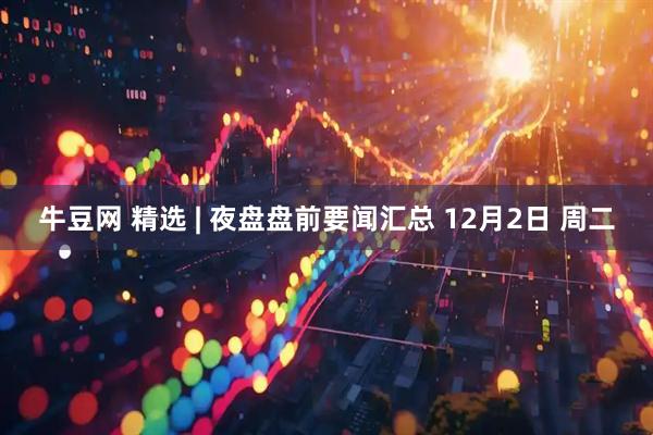 牛豆网 精选 | 夜盘盘前要闻汇总 12月2日 周二