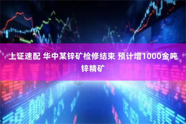 上证速配 华中某锌矿检修结束 预计增1000金吨锌精矿