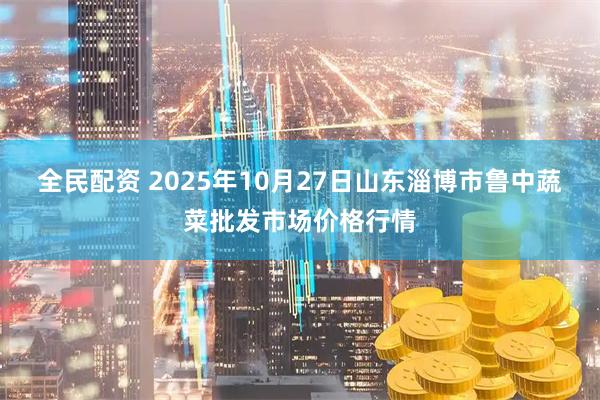 全民配资 2025年10月27日山东淄博市鲁中蔬菜批发市场价格行情