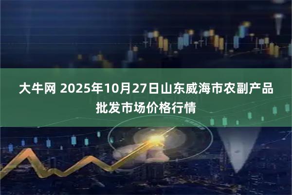 大牛网 2025年10月27日山东威海市农副产品批发市场价格行情