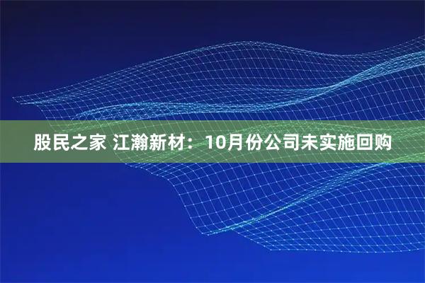 股民之家 江瀚新材：10月份公司未实施回购