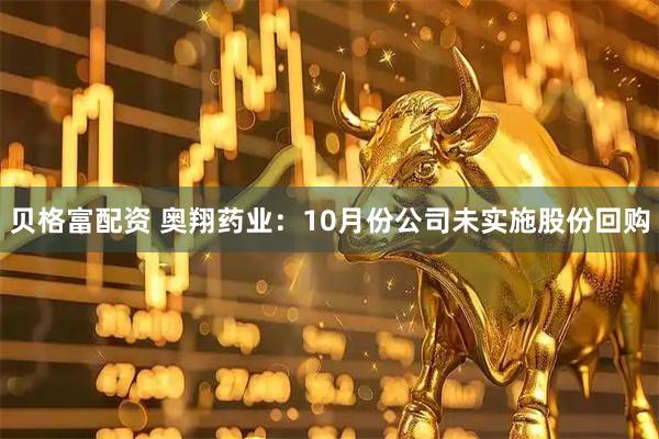 贝格富配资 奥翔药业：10月份公司未实施股份回购