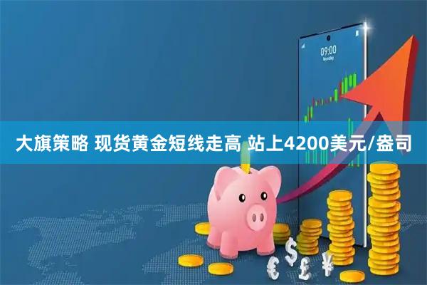 大旗策略 现货黄金短线走高 站上4200美元/盎司