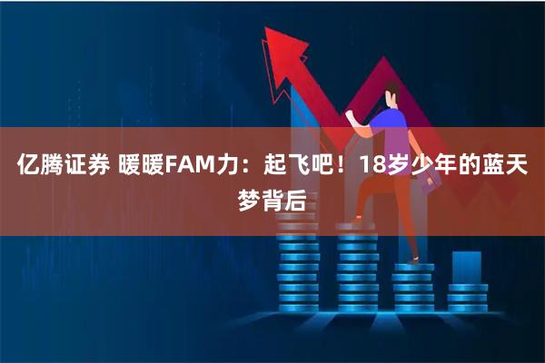 亿腾证券 暖暖FAM力：起飞吧！18岁少年的蓝天梦背后