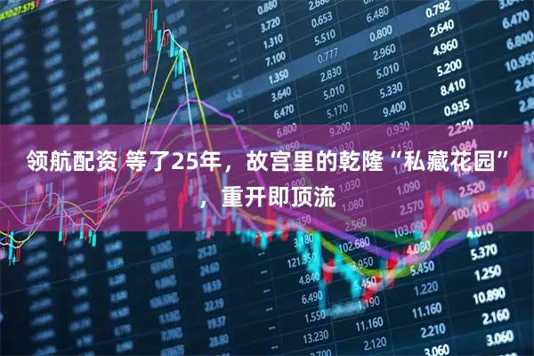 领航配资 等了25年,故宫里的乾隆“私藏花园”,重开即顶流