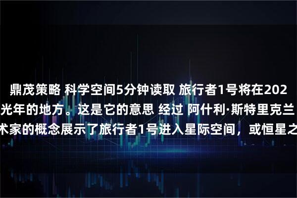 鼎茂策略 科学空间5分钟读取 旅行者1号将在2026年到达距离地球一光年的地方。这是它的意思 经过 阿什利·斯特里克兰 11小时前 一位艺术家的概念展示了旅行者1号进入星际空间，或恒星之间的空间。 美国国家航空航天局/JPL
