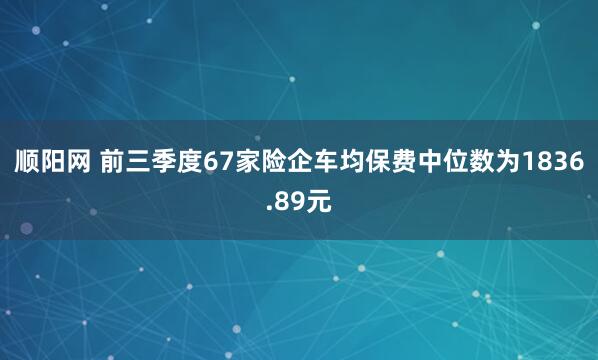 顺阳网 前三季度67家险企车均保费中位数为1836.89元