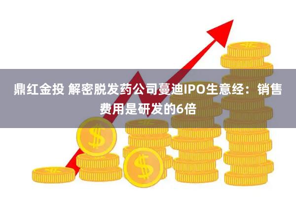 鼎红金投 解密脱发药公司蔓迪IPO生意经：销售费用是研发的6倍