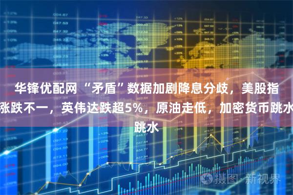 华锋优配网 “矛盾”数据加剧降息分歧,美股指涨跌不一,英伟达跌超5%,原油走低,加密货币跳水