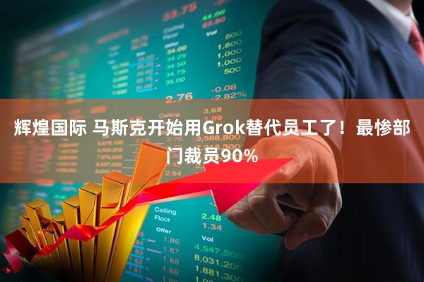 辉煌国际 马斯克开始用Grok替代员工了！最惨部门裁员90%