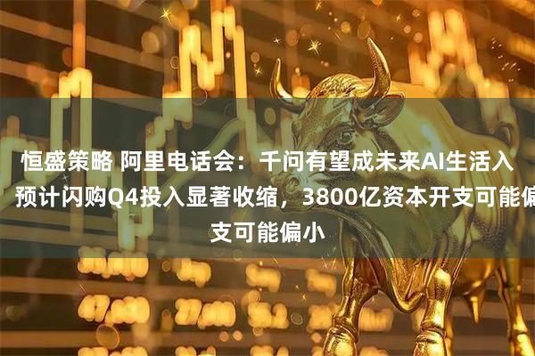 恒盛策略 阿里电话会：千问有望成未来AI生活入口，预计闪购Q4投入显著收缩，3800亿资本开支可能偏小