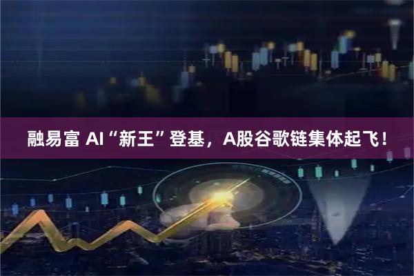 融易富 AI“新王”登基，A股谷歌链集体起飞！