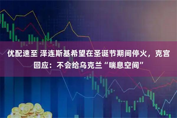 优配速至 泽连斯基希望在圣诞节期间停火，克宫回应：不会给乌克兰“喘息空间”