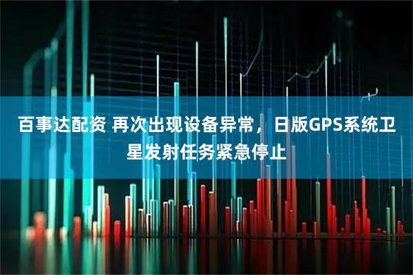 百事达配资 再次出现设备异常，日版GPS系统卫星发射任务紧急停止