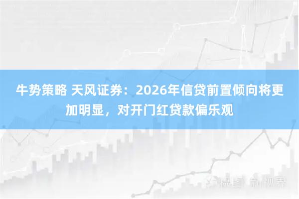 牛势策略 天风证券:2026年信贷前置倾向将更加明显,对开门红贷款偏乐观