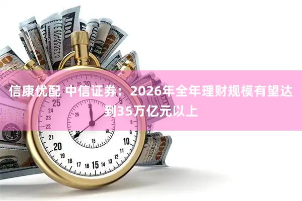 信康优配 中信证券:2026年全年理财规模有望达到35万亿元以上