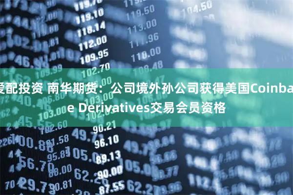 爱配投资 南华期货：公司境外孙公司获得美国Coinbase Derivatives交易会员资格