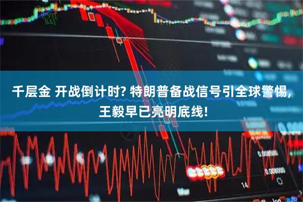 千层金 开战倒计时? 特朗普备战信号引全球警惕, 王毅早已亮明底线!