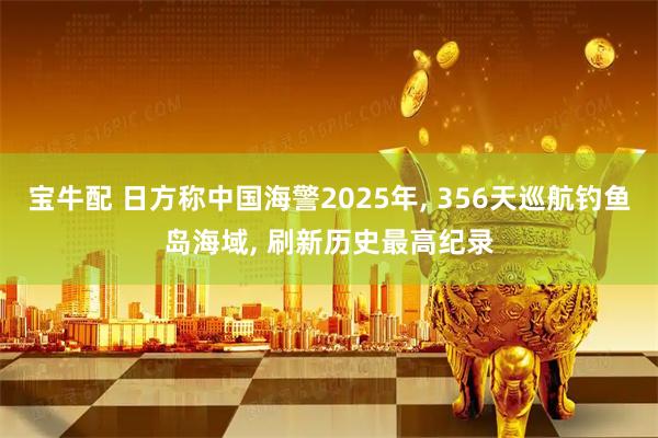 宝牛配 日方称中国海警2025年, 356天巡航钓鱼岛海域, 刷新历史最高纪录