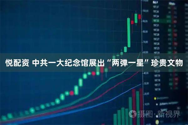 悦配资 中共一大纪念馆展出“两弹一星”珍贵文物