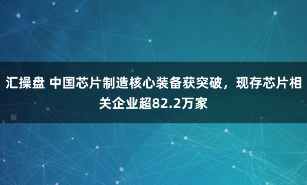 汇操盘 中国芯片制造核心装备获突破，现存芯片相关企业超82.2万家