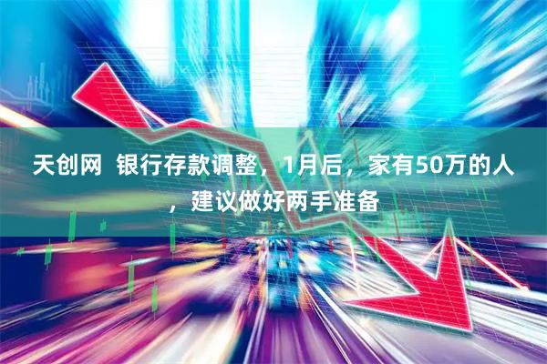 天创网 银行存款调整,1月后,家有50万的人,建议做好两手准备
