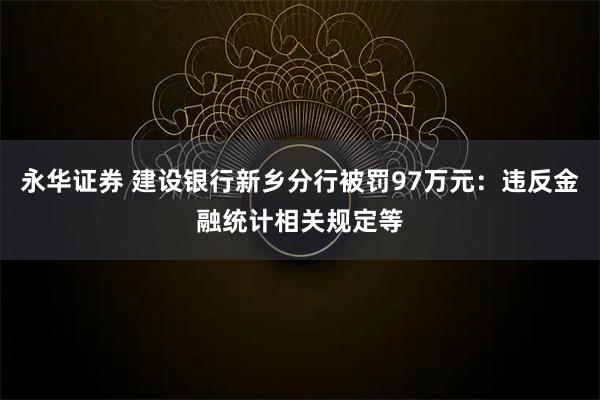 永华证券 建设银行新乡分行被罚97万元：违反金融统计相关规定等