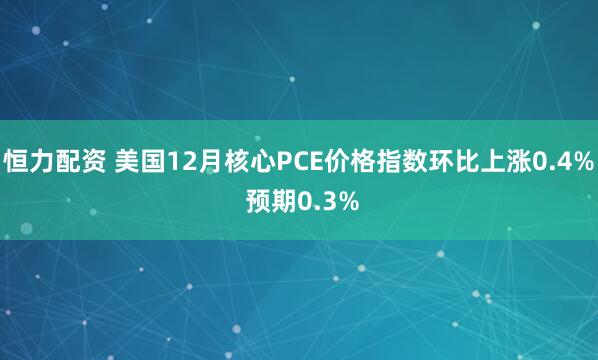 恒力配资 美国12月核心PCE价格指数环比上涨0.4% 预期0.3%