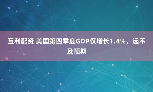 互利配资 美国第四季度GDP仅增长1.4%,远不及预期