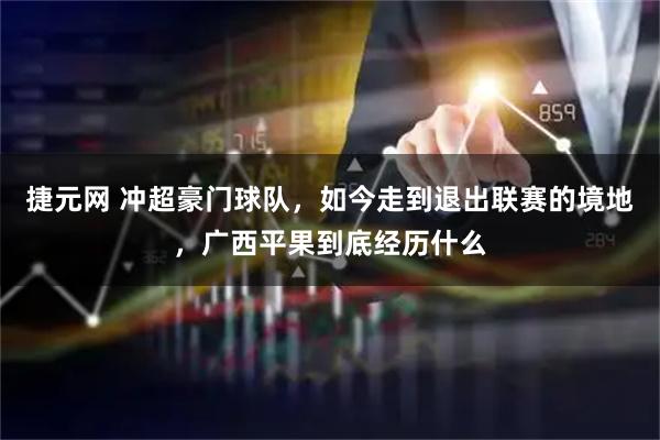 捷元网 冲超豪门球队，如今走到退出联赛的境地，广西平果到底经历什么